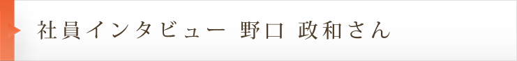 社員インタビュー 野口　政和さん